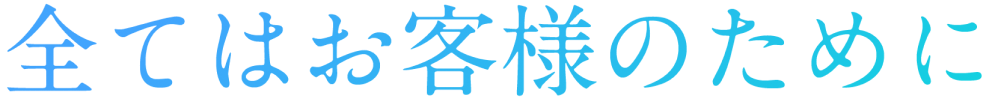 全てはお客様のために